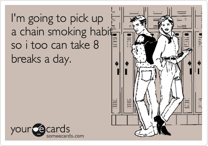 I'm going to pick up
a chain smoking habit
so i too can take 8
breaks a day.