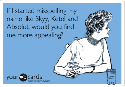 If I started misspelling my
name like Skyy, Ketel and
Absolut, would you find
me more appealing?
