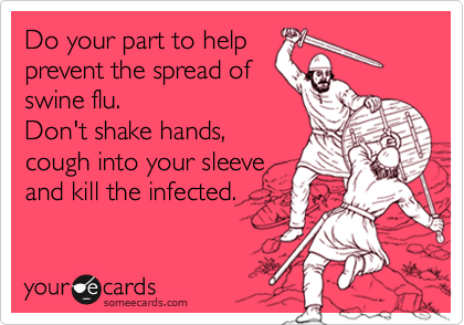 Do your part to help
prevent the spread of
swine flu.
Don't shake hands, 
cough into your sleeve
and kill the infected.