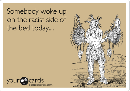 Somebody woke up
on the racist side of
the bed today....