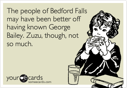 The people of Bedford Falls
may have been better off
having known George
Bailey. Zuzu, though, not
so much.