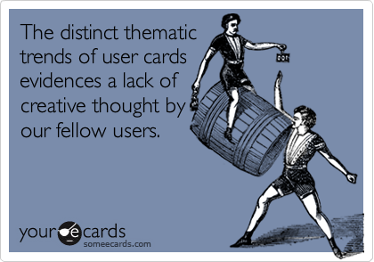 The distinct thematic
trends of user cards
evidences a lack of
creative thought by
our fellow users.