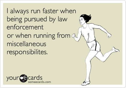 I always run faster when
being pursued by law
enforcement
or when running from
miscellaneous
responsibilites.