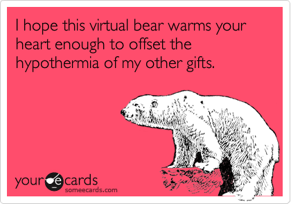 I hope this virtual bear warms your heart enough to offset the hypothermia of my other gifts.