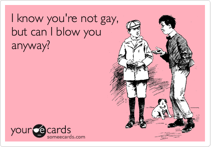I know you're not gay,
but can I blow you
anyway?