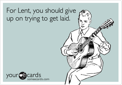 For Lent, you should give
up on trying to get laid.