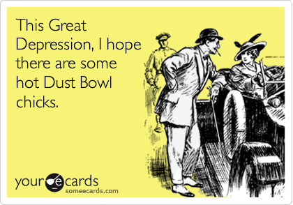 This Great
Depression, I hope
there are some
hot Dust Bowl
chicks.