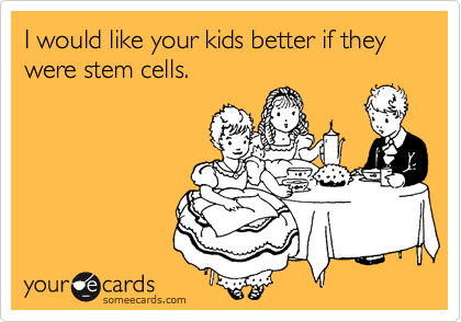 I would like your kids better if they were stem cells.