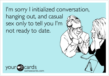 I'm sorry I initialized conversation, hanging out, and casual
sex only to tell you I'm
not ready to date.