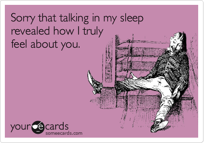 Sorry that talking in my sleep revealed how I truly
feel about you. 