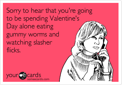 Sorry to hear that you're goingto be spending Valentine'sDay alone eatinggummy worms andwatching slasherflicks.