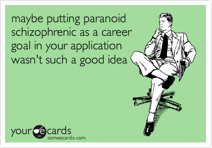 maybe putting paranoid
schizophrenic as a career
goal in your application
wasn't such a good idea