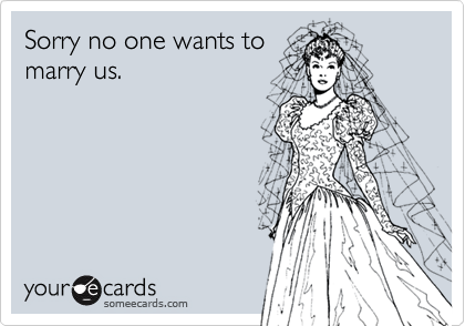 Sorry no one wants tomarry us.