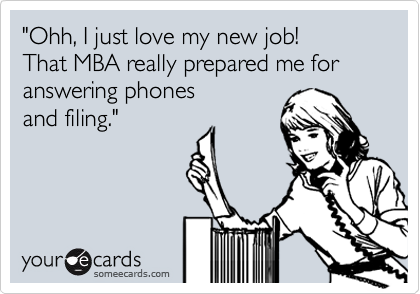 "Ohh, I just love my new job!
That MBA really prepared me for
answering phones 
and filing."