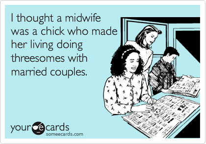 I thought a midwife
was a chick who made
her living doing
threesomes with
married couples.