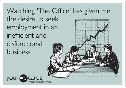 Watching 'The Office' has given me the desire to seek
employment in an 
inefficient and
disfunctional
business. 