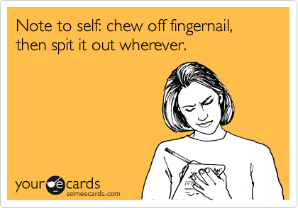Note to self: chew off fingernail, then spit it out wherever.