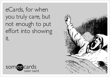 eCards, for when
you truly care, but
not enough to put
effort into showing
it. 