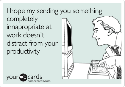 I hope my sending you something completely
innapropriate at
work doesn't
distract from your
productivity
