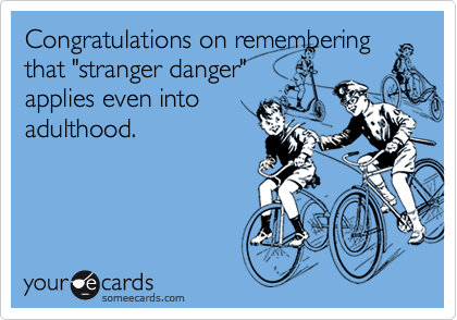Congratulations on remembering
that "stranger danger"
applies even into
adulthood.