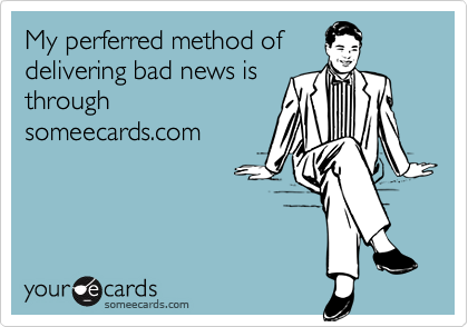 My perferred method of
delivering bad news is
through
someecards.com