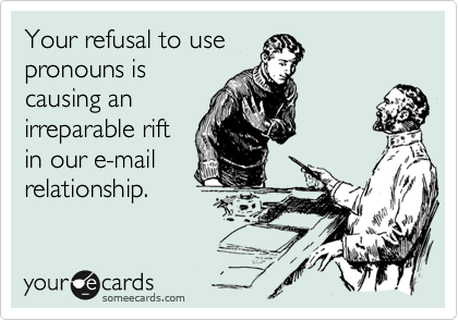 Your refusal to use
pronouns is
causing an
irreparable rift
in our e-mail
relationship.