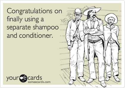 Congratulations on
finally using a
separate shampoo
and conditioner.