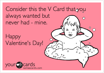 Consider this the V Card that you
always wanted but
never had - mine.

Happy
Valentine's Day!