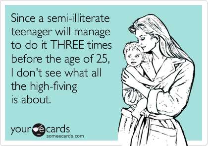 Since a semi-illiterate
teenager will manage
to do it THREE times
before the age of 25, 
I don't see what all
the high-fiving 
is about. 