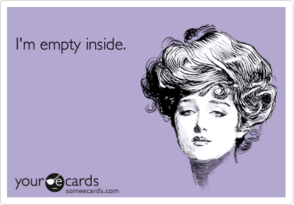 
I'm empty inside.