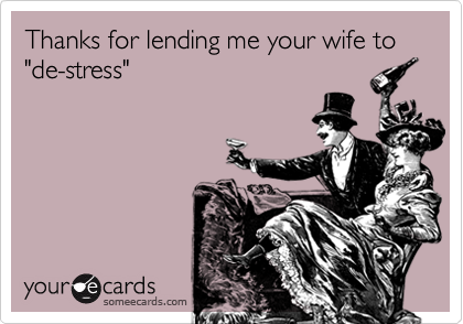 Thanks for lending me your wife to "de-stress"