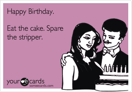 Happy Birthday. 

Eat the cake. Spare
the stripper.