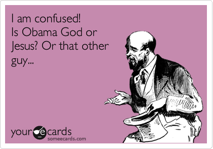 I am confused!
Is Obama God or
Jesus? Or that other
guy...