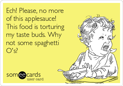 Ech! Please, no more
of this applesauce!
This food is torturing
my taste buds. Why
not some spaghetti
O's?