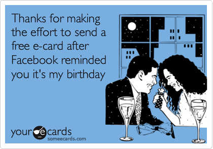Thanks for making
the effort to send a
free e-card after
Facebook reminded
you it's my birthday