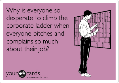 Why is everyone sodesperate to climb thecorporate ladder wheneveryone bitches andcomplains so muchabout their job?