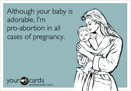 Although your baby isadorable, I'mpro-abortion in allcases of pregnancy.