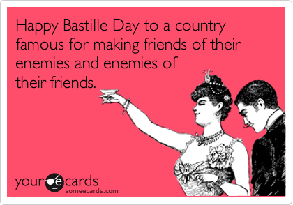 Happy Bastille Day to a country famous for making friends of their enemies and enemies of
their friends.