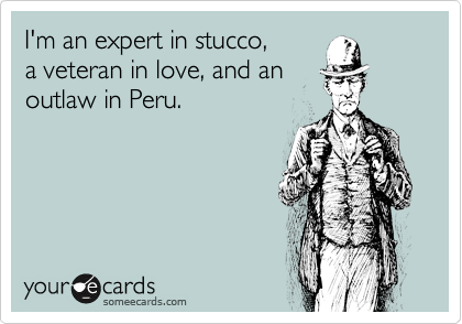 I'm an expert in stucco,
a veteran in love, and an
outlaw in Peru.
