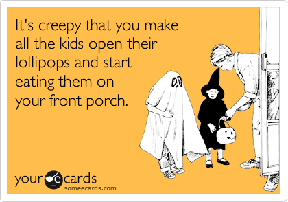 It's creepy that you make
all the kids open their
lollipops and start
eating them on
your front porch.