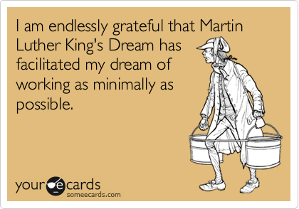 I am endlessly grateful that Martin Luther King's Dream hasfacilitated my dream ofworking as minimally aspossible.