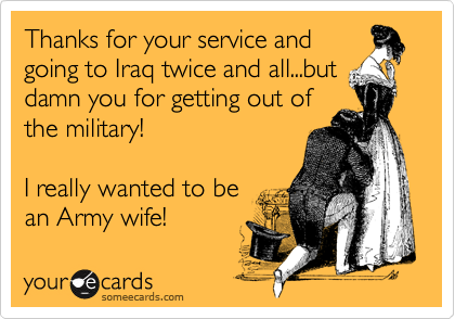 Thanks for your service and
going to Iraq twice and all...but
damn you for getting out of
the military!

I really wanted to be
an Army wife!