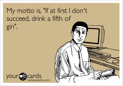 My motto is, "If at first I don't succeed, drink a fifth of
gin".