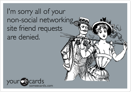I'm sorry all of your 
non-social networking 
site friend requests
are denied.