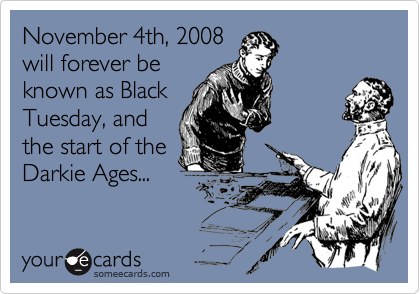 November 4th, 2008
will forever be
known as Black
Tuesday, and
the start of the
Darkie Ages...
