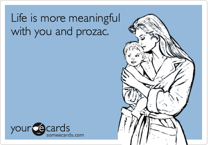 Life is more meaningful
with you and prozac.