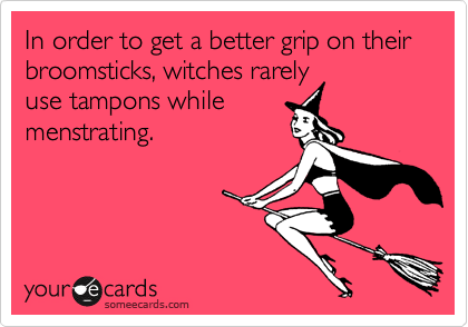 In order to get a better grip on their broomsticks, witches rarely
use tampons while
menstrating.