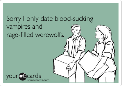 
Sorry I only date blood-sucking vampires and 
rage-filled werewolfs.