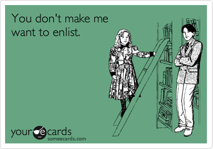 You don't make me
want to enlist. 