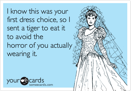 I know this was your
first dress choice, so I
sent a tiger to eat it
to avoid the 
horror of you actually
wearing it.